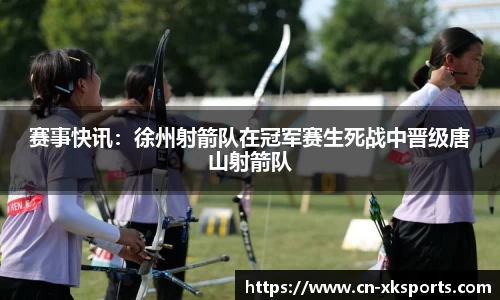 赛事快讯：徐州射箭队在冠军赛生死战中晋级唐山射箭队