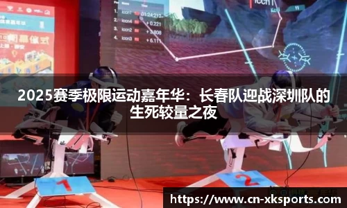 2025赛季极限运动嘉年华：长春队迎战深圳队的生死较量之夜